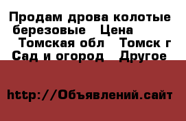 Продам дрова колотые, березовые › Цена ­ 8 500 - Томская обл., Томск г. Сад и огород » Другое   